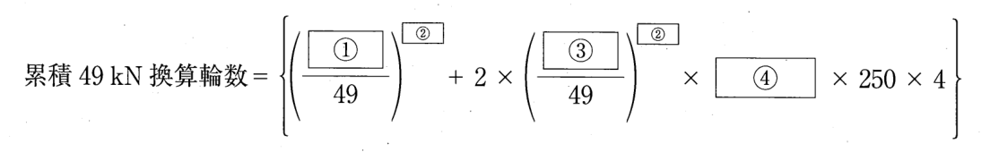 累積49kN換算輪数の式。累積49kN換算輪数 = {(①/49)の②乗 + 2 × (③/49)の②乗 × ④ × 250 × 4}。①と③は分数の分子の空欄、②は2か所ともべき指数の小さな空欄、④は掛ける数の空欄。全体が波かっこ { } で囲まれている。